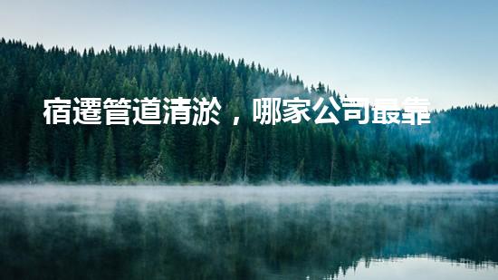 宿遷管道清淤，哪家公司最靠譜？